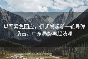以軍緊急回應，伊朗發(fā)起新一輪導彈襲擊，中東局勢再起波瀾