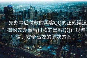 “先辦事后付款的黑客QQ的正規渠道”揭秘先辦事后付款的黑客QQ正規渠道，安全高效的解決方案