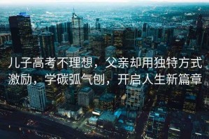 兒子高考不理想，父親卻用獨特方式激勵，學(xué)碳弧氣刨，開(kāi)啟人生新篇章