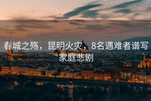 春城之殤，昆明火災，8名遇難者譜寫(xiě)家庭悲劇