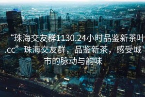 “珠海交友群1130.24小時(shí)品鑒新茶葉.cc”珠海交友群，品鑒新茶，感受城市的脈動(dòng)與韻味