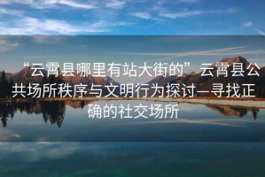 “云霄縣哪里有站大街的”云霄縣公共場(chǎng)所秩序與文明行為探討—尋找正確的社交場(chǎng)所