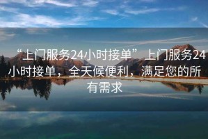 “上門(mén)服務(wù)24小時(shí)接單”上門(mén)服務(wù)24小時(shí)接單，全天候便利，滿(mǎn)足您的所有需求