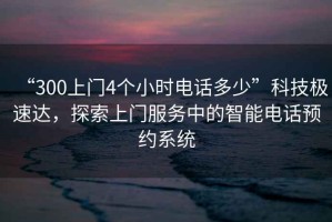 “300上門(mén)4個(gè)小時(shí)電話(huà)多少”科技極速達，探索上門(mén)服務(wù)中的智能電話(huà)預約系統