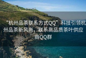 “杭州品茶聯(lián)系方式QQ”科技引領(lǐng)杭州品茶新風(fēng)尚，聯(lián)系高品質(zhì)茶葉供應商QQ群