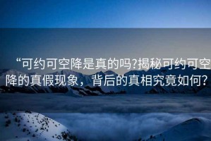 “可約可空降是真的嗎?揭秘可約可空降的真假現象，背后的真相究竟如何？