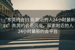 “東莞約會(huì )1130.附近的人24小時(shí)最新.cc”東莞約會(huì )新風(fēng)尚，探索附近的人24小時(shí)最新約會(huì )平臺