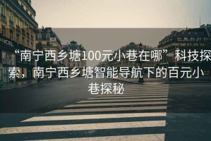 “南寧西鄉塘100元小巷在哪”科技探索，南寧西鄉塘智能導航下的百元小巷探秘