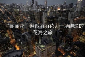“麗麗花”邂逅麗麗花，一場(chǎng)絢爛的花海之旅
