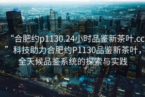 “合肥約p1130.24小時(shí)品鑒新茶葉.cc”科技助力合肥約P1130品鑒新茶葉，全天候品鑒系統的探索與實(shí)踐