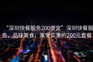 “深圳快餐服務(wù)200便宜”深圳快餐服務(wù)，品味美食，享受實(shí)惠的200元套餐