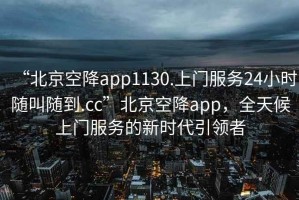 “北京空降app1130.上門(mén)服務(wù)24小時(shí)隨叫隨到.cc”北京空降app，全天候上門(mén)服務(wù)的新時(shí)代引領(lǐng)者
