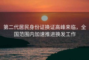 第二代居民身份證換證高峰來(lái)臨，全國范圍內加速推進(jìn)換發(fā)工作