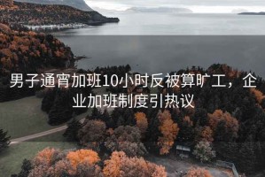 男子通宵加班10小時(shí)反被算曠工，企業(yè)加班制度引熱議