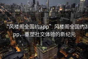 “風(fēng)樓閣全國約app”風(fēng)樓閣全國約app，重塑社交體驗的新紀元