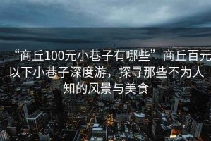 “商丘100元小巷子有哪些”商丘百元以下小巷子深度游，探尋那些不為人知的風(fēng)景與美食