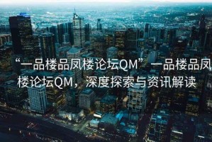 “一品樓品鳳樓論壇QM”一品樓品鳳樓論壇QM，深度探索與資訊解讀
