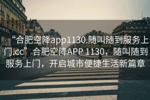 “合肥空降app1130.隨叫隨到服務(wù)上門(mén).cc”合肥空降APP 1130，隨叫隨到服務(wù)上門(mén)，開(kāi)啟城市便捷生活新篇章