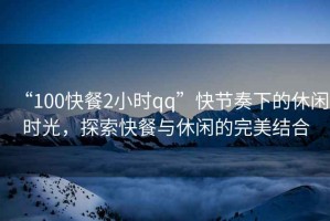 “100快餐2小時(shí)qq”快節奏下的休閑時(shí)光，探索快餐與休閑的完美結合