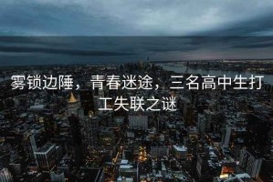霧鎖邊陲，青春迷途，三名高中生打工失聯(lián)之謎
