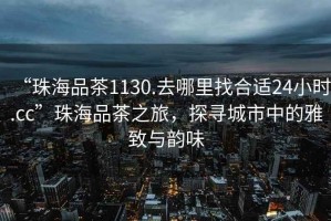 “珠海品茶1130.去哪里找合適24小時(shí).cc”珠海品茶之旅，探尋城市中的雅致與韻味