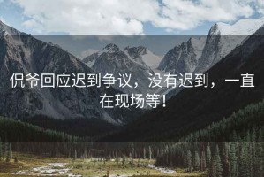 侃爺回應遲到爭議，沒(méi)有遲到，一直在現場(chǎng)等！