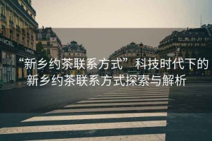 “新鄉約茶聯(lián)系方式”科技時(shí)代下的新鄉約茶聯(lián)系方式探索與解析