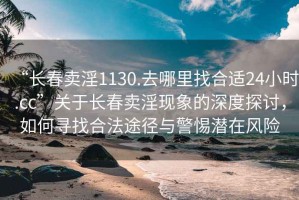 “長(cháng)春賣(mài)淫1130.去哪里找合適24小時(shí).cc”關(guān)于長(cháng)春賣(mài)淫現象的深度探討，如何尋找合法途徑與警惕潛在風(fēng)險