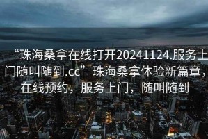 “珠海桑拿在線(xiàn)打開(kāi)20241124.服務(wù)上門(mén)隨叫隨到.cc”珠海桑拿體驗新篇章，在線(xiàn)預約，服務(wù)上門(mén)，隨叫隨到