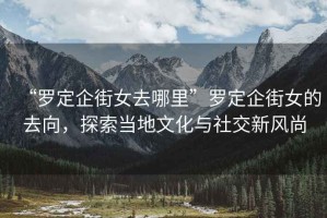 “羅定企街女去哪里”羅定企街女的去向，探索當地文化與社交新風(fēng)尚