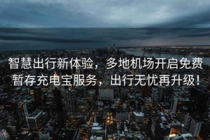 智慧出行新體驗，多地機場(chǎng)開(kāi)啟免費暫存充電寶服務(wù)，出行無(wú)憂(yōu)再升級！
