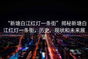 “新塘白江紅燈一條街”揭秘新塘白江紅燈一條街，歷史、現狀和未來(lái)展望