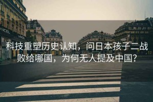 科技重塑歷史認知，問(wèn)日本孩子二戰敗給哪國，為何無(wú)人提及中國？