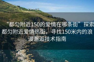 “都勻附近150的愛(ài)情在哪條街”探索都勻附近愛(ài)情熱街，尋找150米內的浪漫邂逅技術(shù)指南
