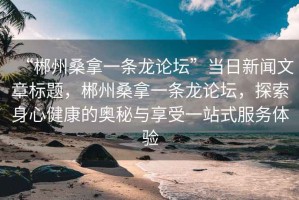 “郴州桑拿一條龍論壇”當日新聞文章標題，郴州桑拿一條龍論壇，探索身心健康的奧秘與享受一站式服務(wù)體驗
