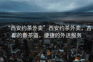 “西安約茶外賣(mài)”西安約茶外賣(mài)，古都的新茶道，便捷的外送服務(wù)