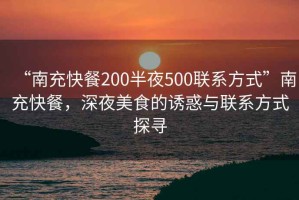 “南充快餐200半夜500聯(lián)系方式”南充快餐，深夜美食的誘惑與聯(lián)系方式探尋