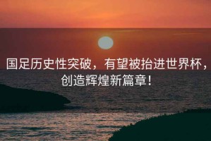 國足歷史性突破，有望被抬進(jìn)世界杯，創(chuàng  )造輝煌新篇章！