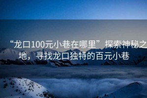 “龍口100元小巷在哪里”探索神秘之地，尋找龍口獨特的百元小巷