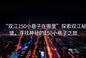 “雙江150小巷子在哪里”探索雙江秘境，尋找神秘的150小巷子之旅