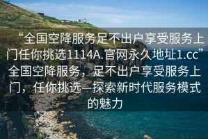 “全國空降服務(wù)足不出戶(hù)享受服務(wù)上門(mén)任你挑選1114A.官網(wǎng)永久地址1.cc”全國空降服務(wù)，足不出戶(hù)享受服務(wù)上門(mén)，任你挑選—探索新時(shí)代服務(wù)模式的魅力