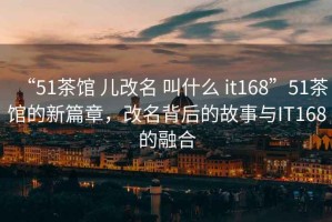 “51茶館 兒改名 叫什么 it168”51茶館的新篇章，改名背后的故事與IT168的融合