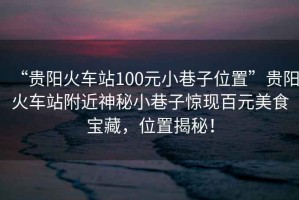 “貴陽(yáng)火車(chē)站100元小巷子位置”貴陽(yáng)火車(chē)站附近神秘小巷子驚現百元美食寶藏，位置揭秘！