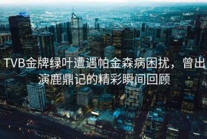 TVB金牌綠葉遭遇帕金森病困擾，曾出演鹿鼎記的精彩瞬間回顧