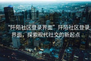 “阡陌社區登錄界面”阡陌社區登錄界面，探索現代社交的新起點(diǎn)