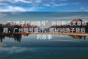 “98場(chǎng)子廣州暗號”當日新聞文章標題，廣州暗號盛行，揭秘98場(chǎng)子背后的故事