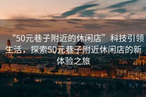 “50元巷子附近的休閑店”科技引領(lǐng)生活，探索50元巷子附近休閑店的新體驗之旅