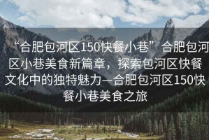 “合肥包河區150快餐小巷”合肥包河區小巷美食新篇章，探索包河區快餐文化中的獨特魅力—合肥包河區150快餐小巷美食之旅