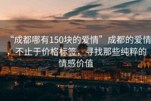 “成都哪有150塊的愛(ài)情”成都的愛(ài)情，不止于價(jià)格標簽，尋找那些純粹的情感價(jià)值