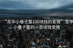 “龍華小巷子里100塊錢(qián)的愛(ài)情”龍華小巷子里的一百塊錢(qián)愛(ài)情